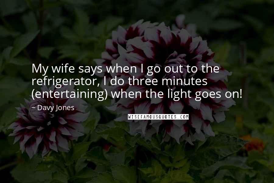 Davy Jones Quotes: My wife says when I go out to the refrigerator, I do three minutes (entertaining) when the light goes on!