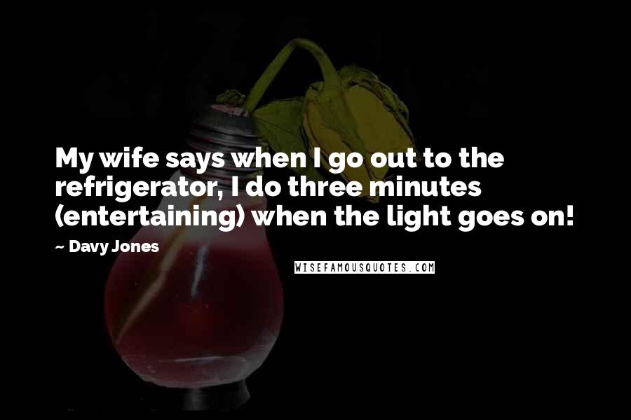 Davy Jones Quotes: My wife says when I go out to the refrigerator, I do three minutes (entertaining) when the light goes on!