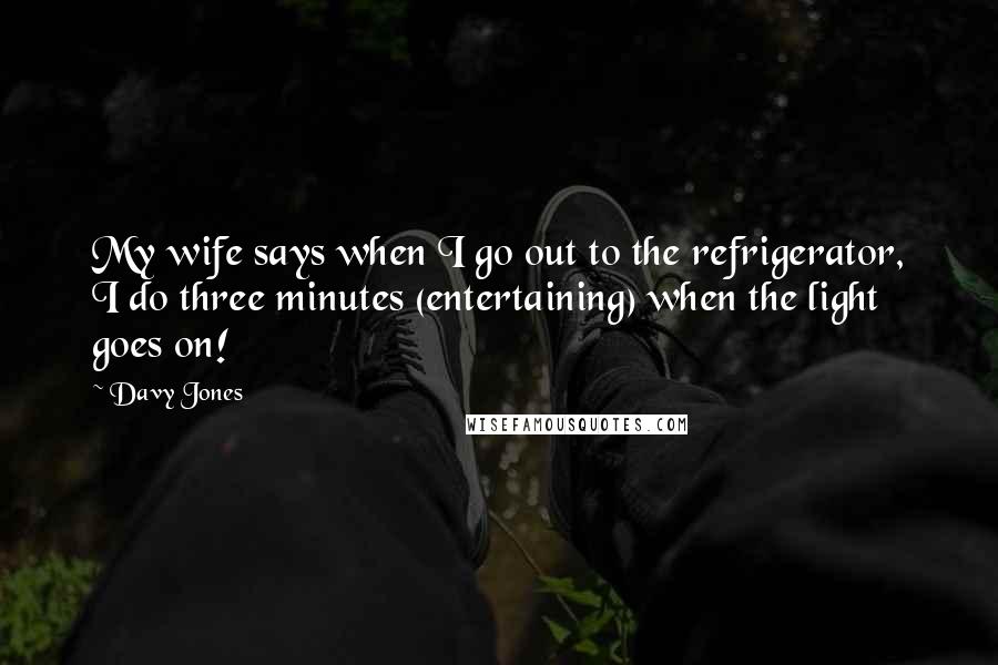 Davy Jones Quotes: My wife says when I go out to the refrigerator, I do three minutes (entertaining) when the light goes on!