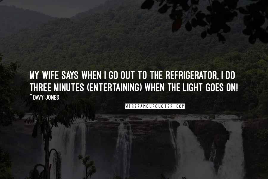 Davy Jones Quotes: My wife says when I go out to the refrigerator, I do three minutes (entertaining) when the light goes on!