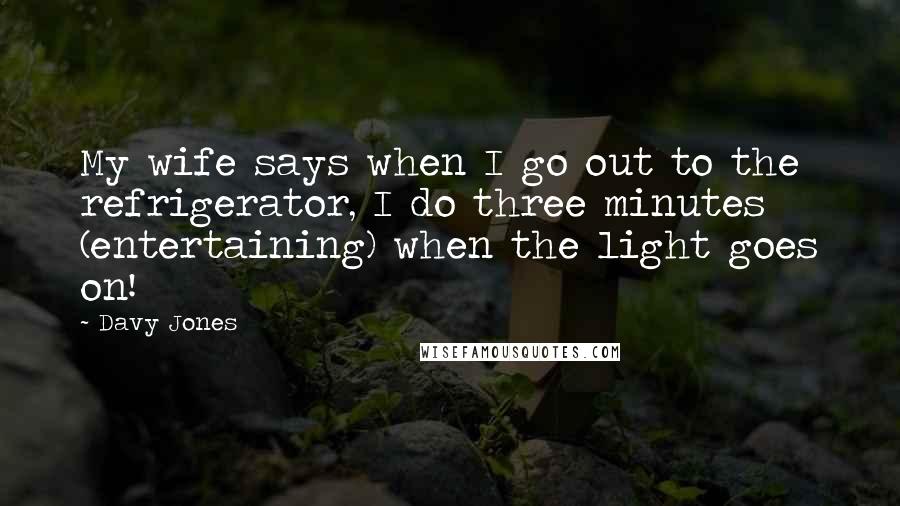 Davy Jones Quotes: My wife says when I go out to the refrigerator, I do three minutes (entertaining) when the light goes on!
