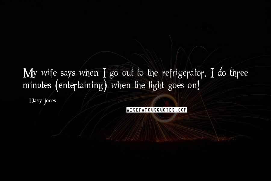 Davy Jones Quotes: My wife says when I go out to the refrigerator, I do three minutes (entertaining) when the light goes on!