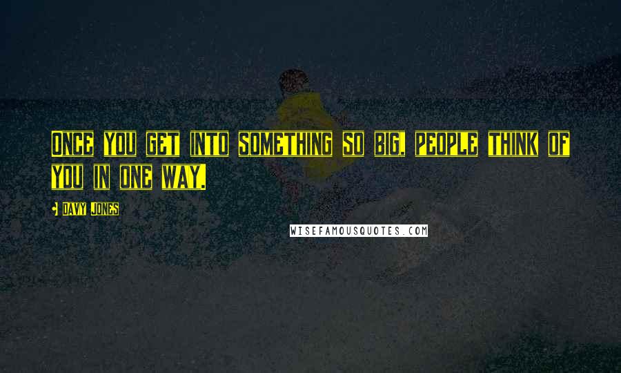 Davy Jones Quotes: Once you get into something so big, people think of you in one way.