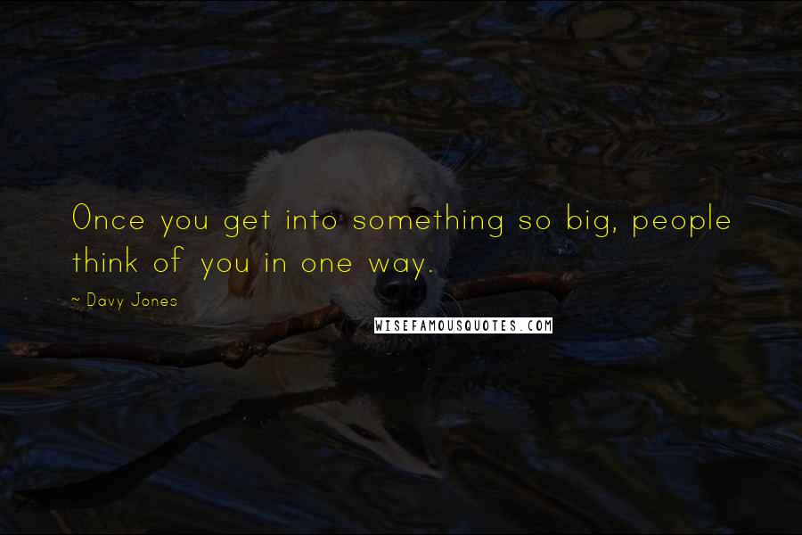 Davy Jones Quotes: Once you get into something so big, people think of you in one way.