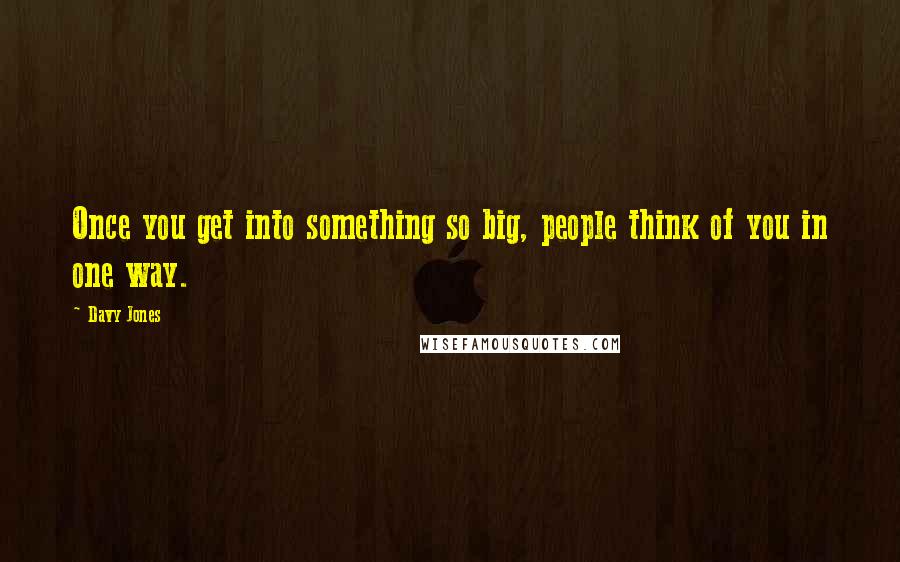 Davy Jones Quotes: Once you get into something so big, people think of you in one way.