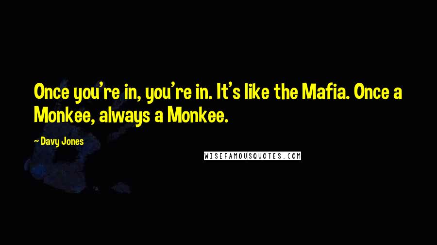 Davy Jones Quotes: Once you're in, you're in. It's like the Mafia. Once a Monkee, always a Monkee.