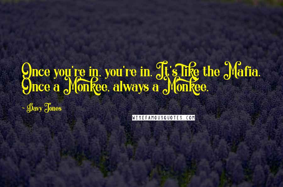 Davy Jones Quotes: Once you're in, you're in. It's like the Mafia. Once a Monkee, always a Monkee.