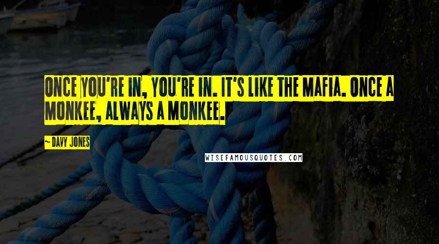 Davy Jones Quotes: Once you're in, you're in. It's like the Mafia. Once a Monkee, always a Monkee.