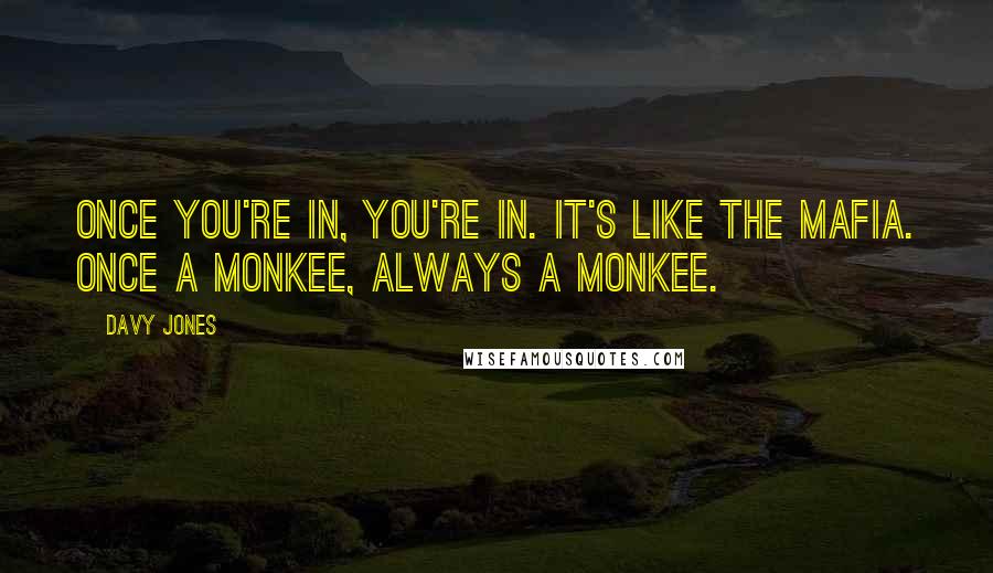 Davy Jones Quotes: Once you're in, you're in. It's like the Mafia. Once a Monkee, always a Monkee.