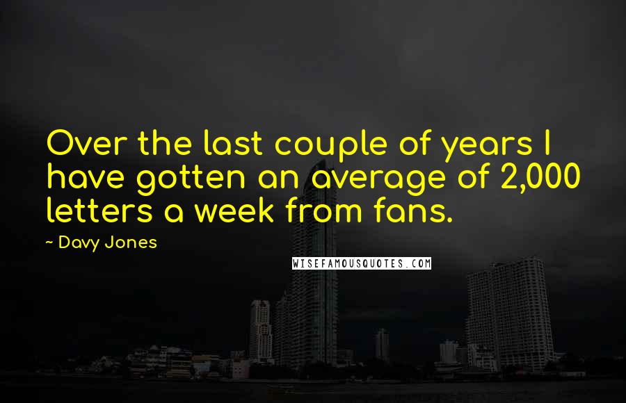 Davy Jones Quotes: Over the last couple of years I have gotten an average of 2,000 letters a week from fans.