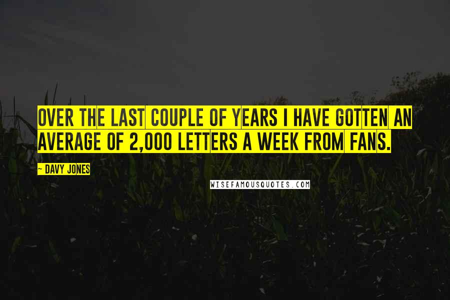 Davy Jones Quotes: Over the last couple of years I have gotten an average of 2,000 letters a week from fans.