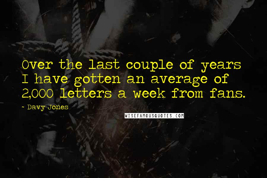 Davy Jones Quotes: Over the last couple of years I have gotten an average of 2,000 letters a week from fans.