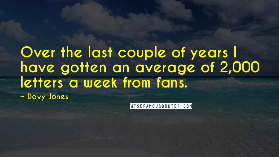 Davy Jones Quotes: Over the last couple of years I have gotten an average of 2,000 letters a week from fans.