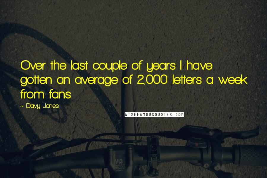 Davy Jones Quotes: Over the last couple of years I have gotten an average of 2,000 letters a week from fans.