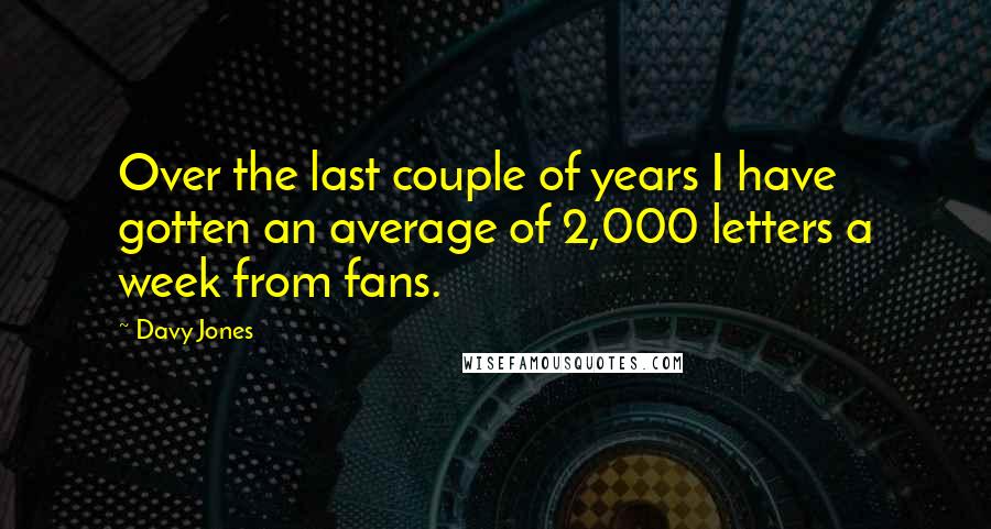Davy Jones Quotes: Over the last couple of years I have gotten an average of 2,000 letters a week from fans.