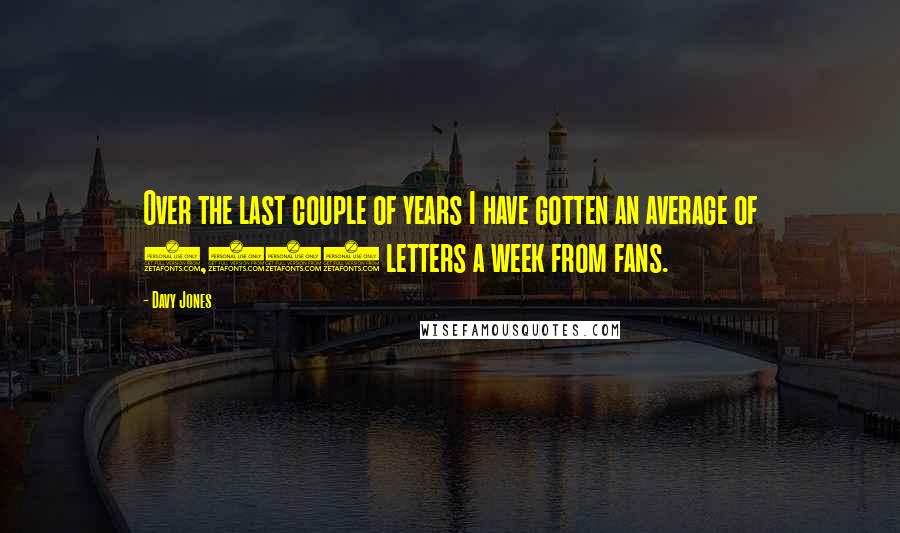 Davy Jones Quotes: Over the last couple of years I have gotten an average of 2,000 letters a week from fans.