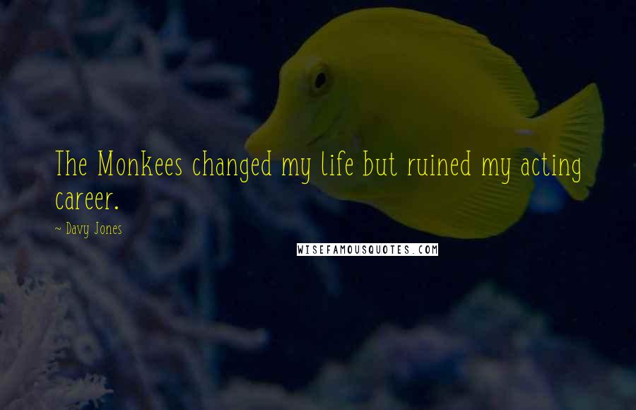 Davy Jones Quotes: The Monkees changed my life but ruined my acting career.