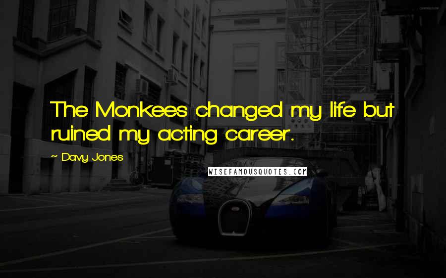 Davy Jones Quotes: The Monkees changed my life but ruined my acting career.