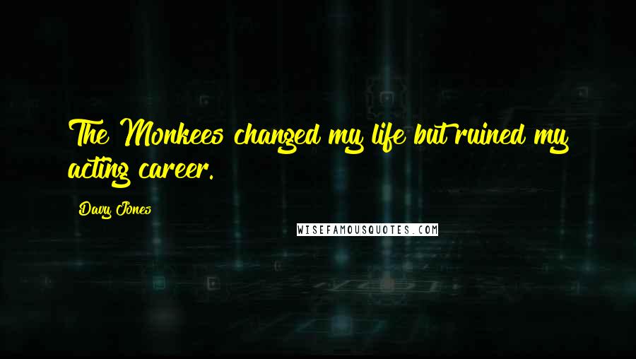 Davy Jones Quotes: The Monkees changed my life but ruined my acting career.