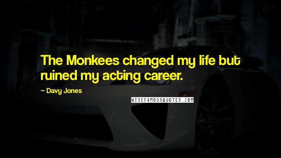 Davy Jones Quotes: The Monkees changed my life but ruined my acting career.