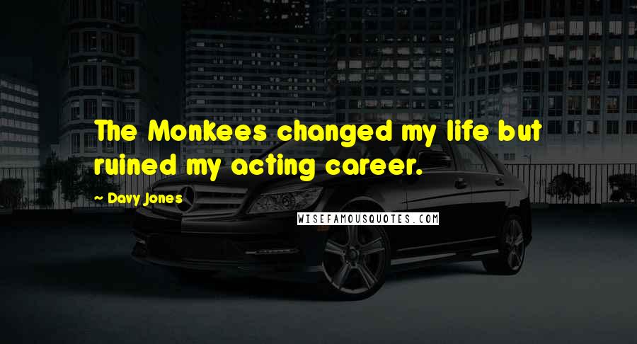 Davy Jones Quotes: The Monkees changed my life but ruined my acting career.