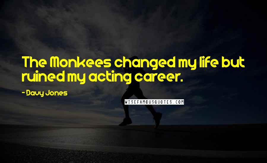 Davy Jones Quotes: The Monkees changed my life but ruined my acting career.