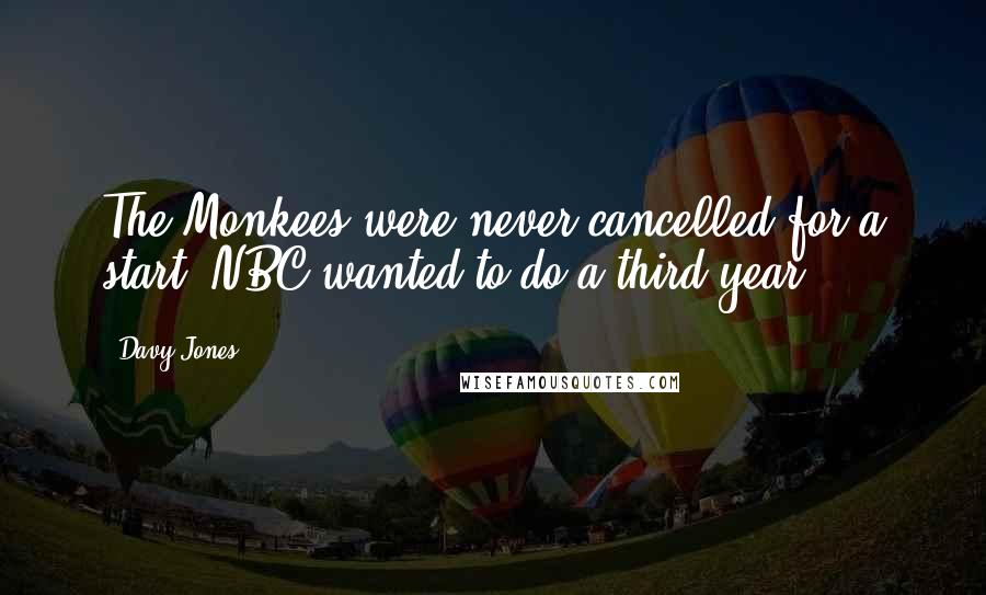 Davy Jones Quotes: The Monkees were never cancelled for a start. NBC wanted to do a third year.