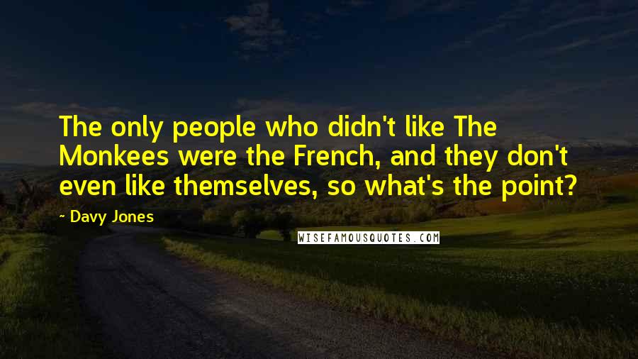 Davy Jones Quotes: The only people who didn't like The Monkees were the French, and they don't even like themselves, so what's the point?