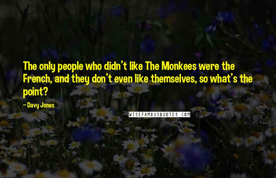 Davy Jones Quotes: The only people who didn't like The Monkees were the French, and they don't even like themselves, so what's the point?