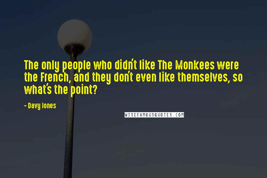 Davy Jones Quotes: The only people who didn't like The Monkees were the French, and they don't even like themselves, so what's the point?