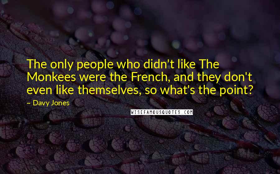 Davy Jones Quotes: The only people who didn't like The Monkees were the French, and they don't even like themselves, so what's the point?