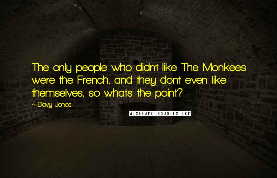 Davy Jones Quotes: The only people who didn't like The Monkees were the French, and they don't even like themselves, so what's the point?