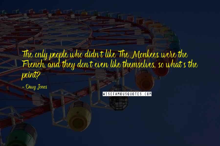 Davy Jones Quotes: The only people who didn't like The Monkees were the French, and they don't even like themselves, so what's the point?