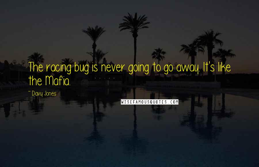 Davy Jones Quotes: The racing bug is never going to go away. It's like the Mafia.