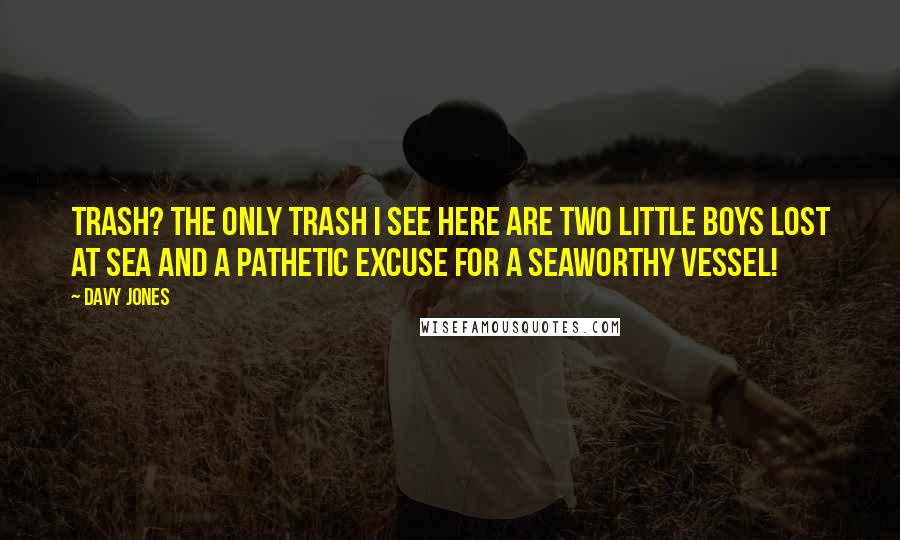 Davy Jones Quotes: Trash? The only trash I see here are two little boys lost at sea and a pathetic excuse for a seaworthy vessel!