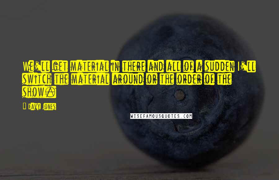 Davy Jones Quotes: We'll get material in there and all of a sudden I'll switch the material around or the order of the show.