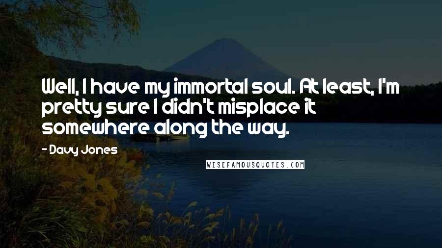 Davy Jones Quotes: Well, I have my immortal soul. At least, I'm pretty sure I didn't misplace it somewhere along the way.