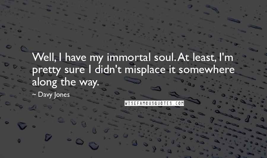 Davy Jones Quotes: Well, I have my immortal soul. At least, I'm pretty sure I didn't misplace it somewhere along the way.