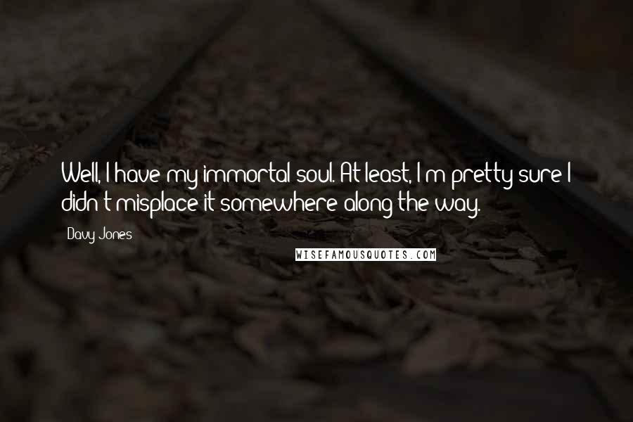 Davy Jones Quotes: Well, I have my immortal soul. At least, I'm pretty sure I didn't misplace it somewhere along the way.