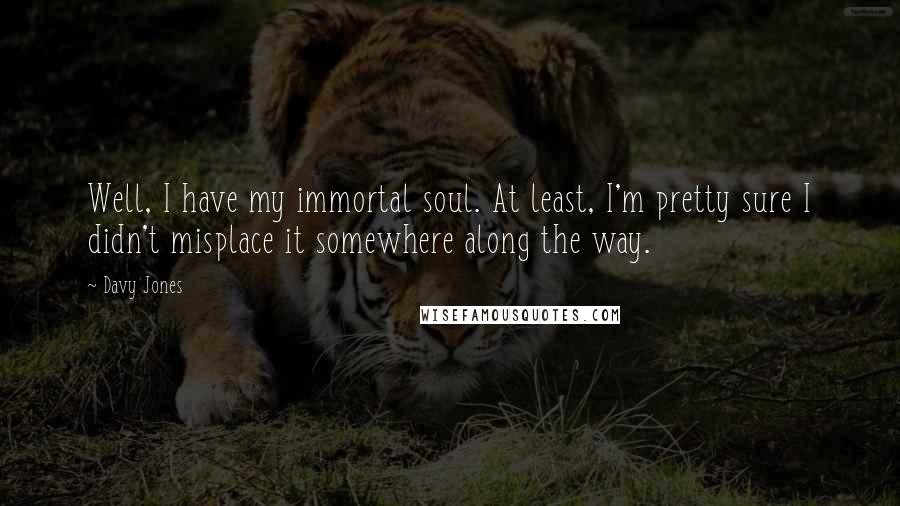 Davy Jones Quotes: Well, I have my immortal soul. At least, I'm pretty sure I didn't misplace it somewhere along the way.