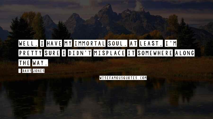 Davy Jones Quotes: Well, I have my immortal soul. At least, I'm pretty sure I didn't misplace it somewhere along the way.