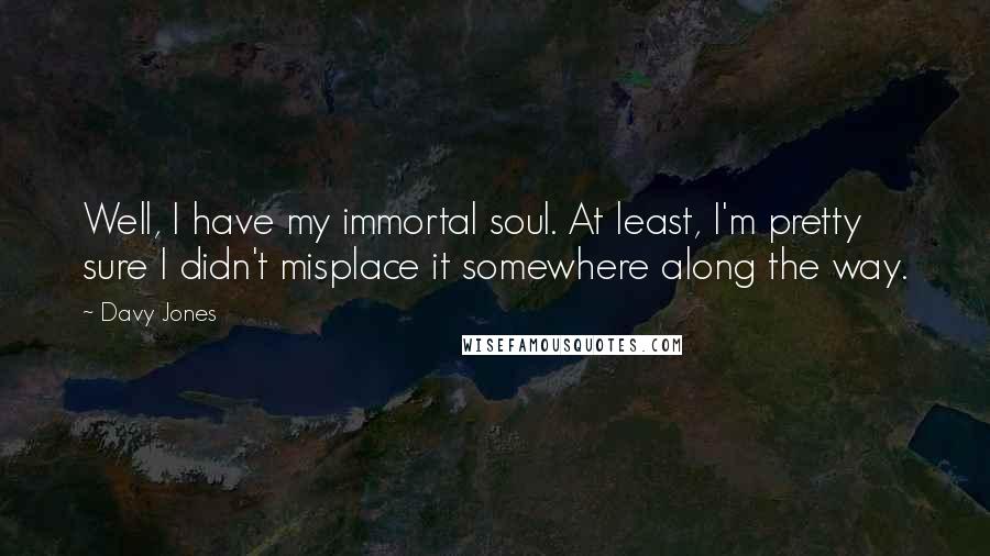 Davy Jones Quotes: Well, I have my immortal soul. At least, I'm pretty sure I didn't misplace it somewhere along the way.