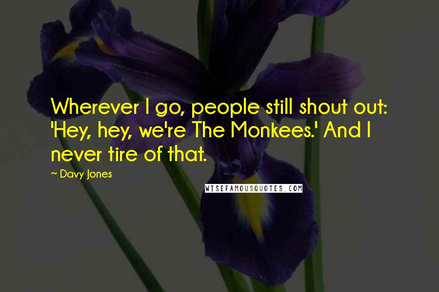 Davy Jones Quotes: Wherever I go, people still shout out: 'Hey, hey, we're The Monkees.' And I never tire of that.