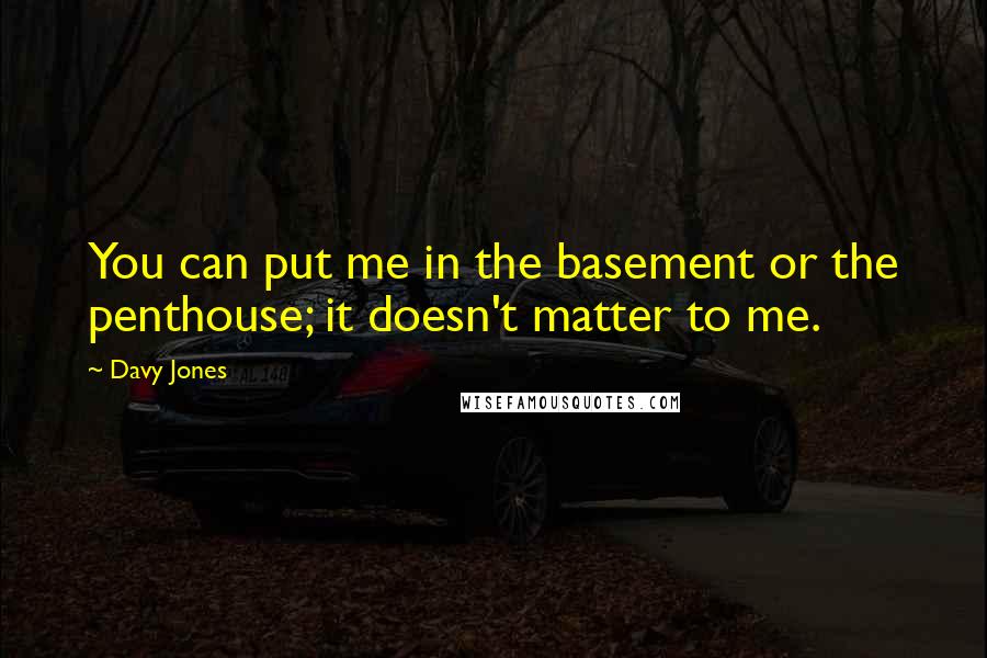 Davy Jones Quotes: You can put me in the basement or the penthouse; it doesn't matter to me.