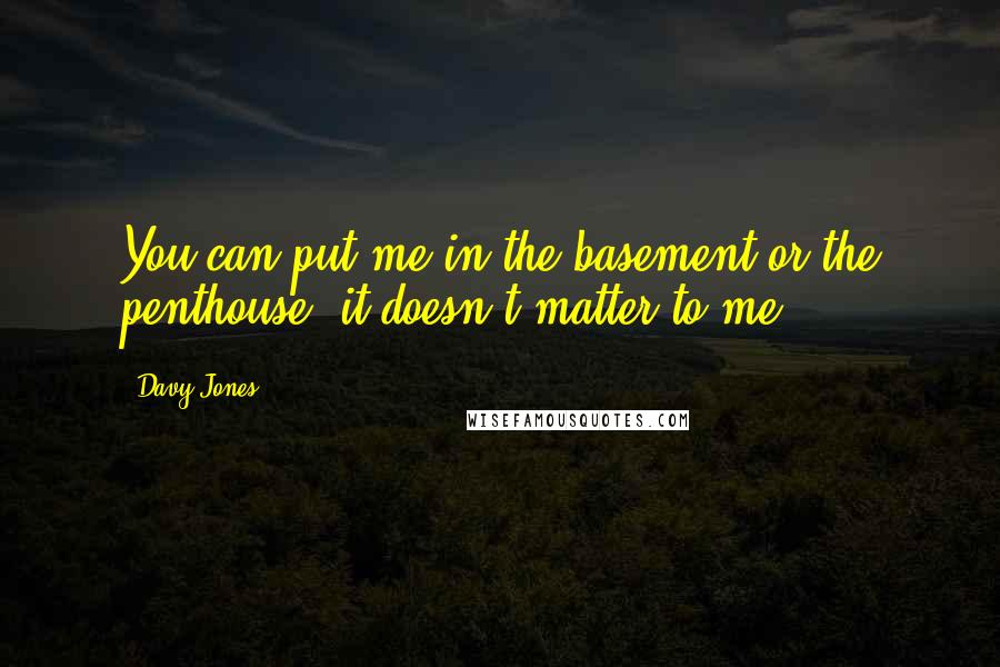 Davy Jones Quotes: You can put me in the basement or the penthouse; it doesn't matter to me.