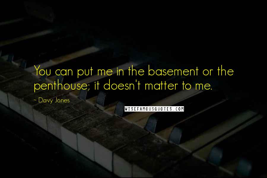 Davy Jones Quotes: You can put me in the basement or the penthouse; it doesn't matter to me.