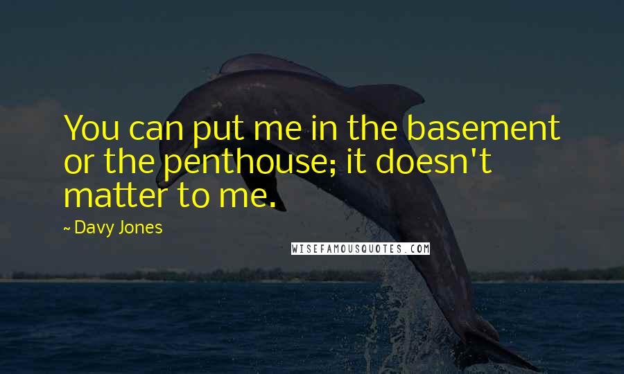 Davy Jones Quotes: You can put me in the basement or the penthouse; it doesn't matter to me.