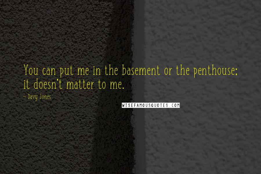 Davy Jones Quotes: You can put me in the basement or the penthouse; it doesn't matter to me.