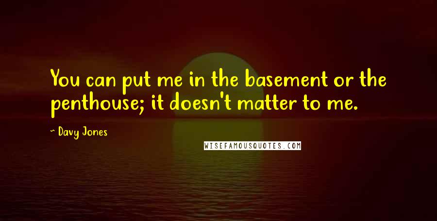 Davy Jones Quotes: You can put me in the basement or the penthouse; it doesn't matter to me.