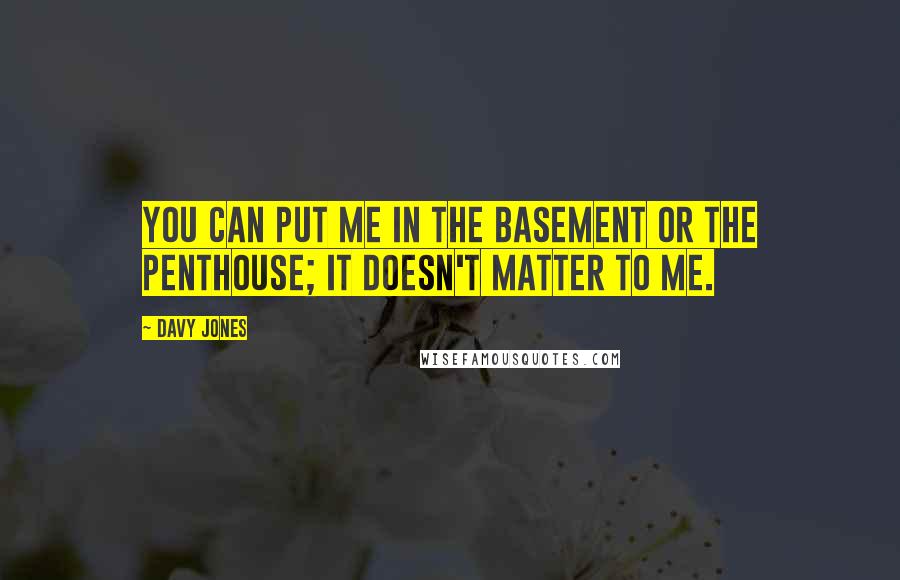 Davy Jones Quotes: You can put me in the basement or the penthouse; it doesn't matter to me.